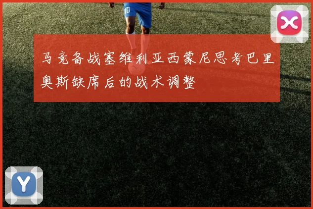 马竞备战塞维利亚西蒙尼思考巴里奥斯缺席后的战术调整