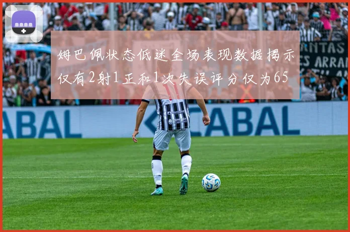 姆巴佩状态低迷全场表现数据揭示仅有2射1正和1次失误评分仅为65