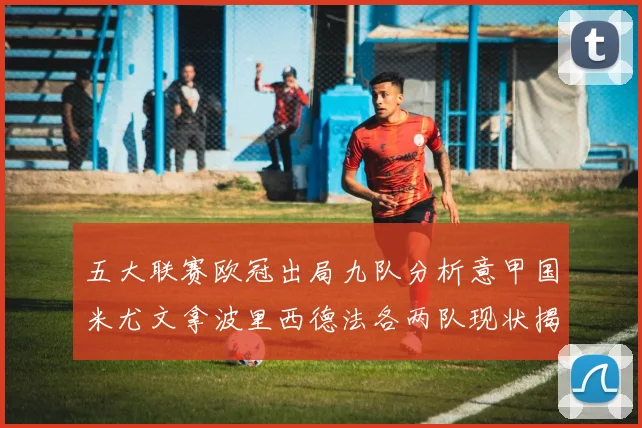 五大联赛欧冠出局九队分析意甲国米尤文拿波里西德法各两队现状揭秘