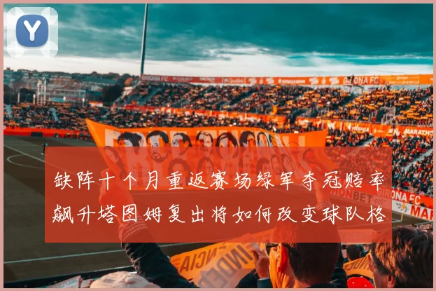 缺阵十个月重返赛场绿军夺冠赔率飙升塔图姆复出将如何改变球队格局