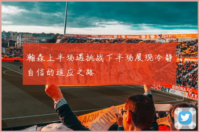 瀚森上半场遇挑战下半场展现冷静自信的适应之路