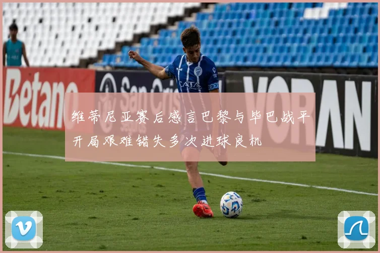 维蒂尼亚赛后感言巴黎与毕巴战平开局艰难错失多次进球良机