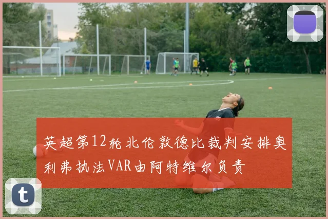 英超第12轮北伦敦德比裁判安排奥利弗执法VAR由阿特维尔负责