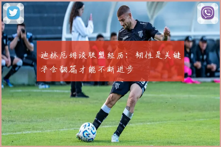 迪林厄姆谈联盟经历：韧性是关键学会翻篇才能不断进步