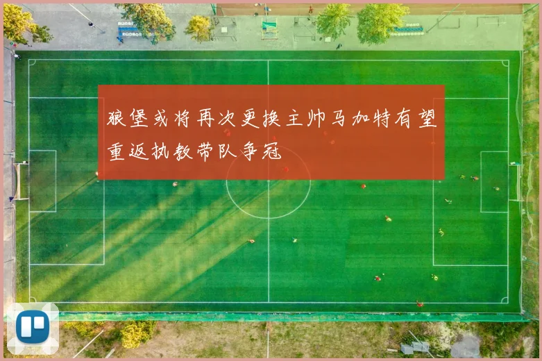狼堡或将再次更换主帅马加特有望重返执教带队争冠