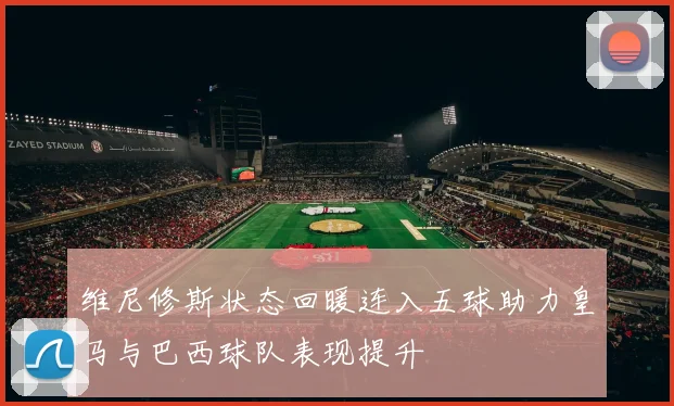 维尼修斯状态回暖连入五球助力皇马与巴西球队表现提升