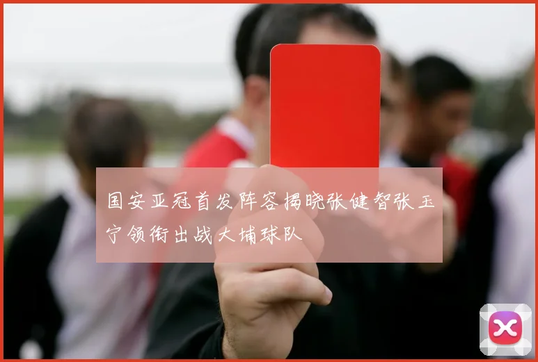 国安亚冠首发阵容揭晓张健智张玉宁领衔出战大埔球队