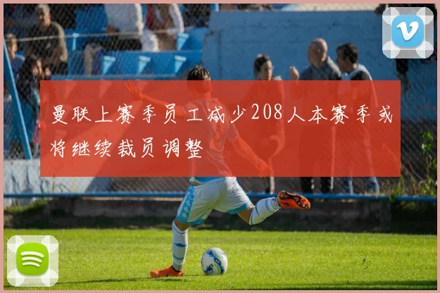 曼联上赛季员工减少208人本赛季或将继续裁员调整