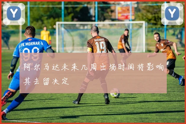 阿尔马达未来几周出场时间将影响其去留决定
