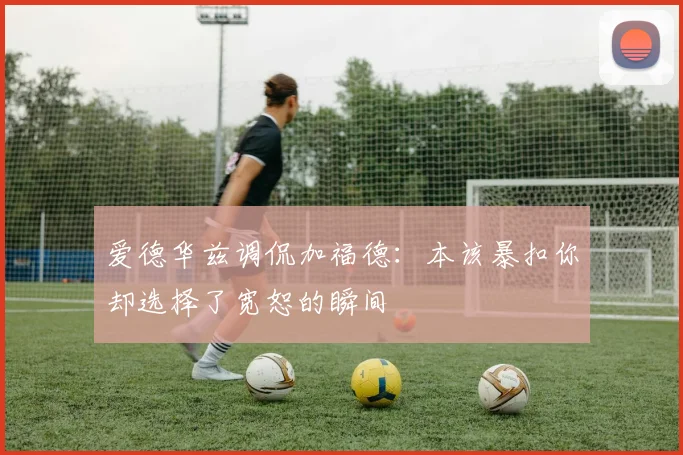 爱德华兹调侃加福德：本该暴扣你却选择了宽恕的瞬间