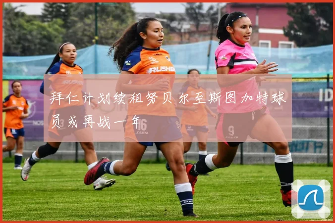 拜仁计划续租努贝尔至斯图加特球员或再战一年