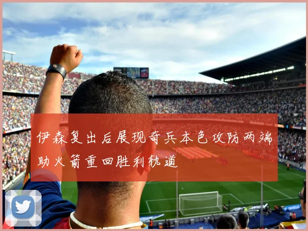 伊森复出后展现奇兵本色攻防两端助火箭重回胜利轨道