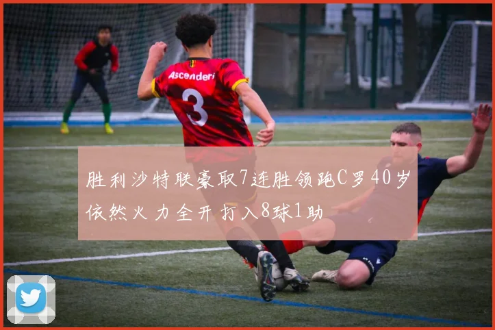 胜利沙特联豪取7连胜领跑C罗40岁依然火力全开打入8球1助