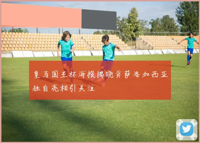 皇马国王杯海报揭晓贡萨洛加西亚独自亮相引关注