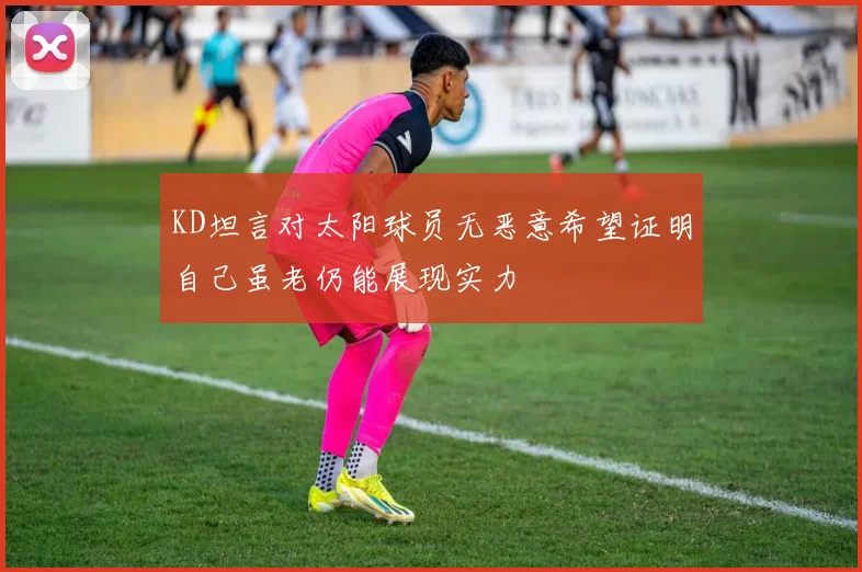 KD坦言对太阳球员无恶意希望证明自己虽老仍能展现实力