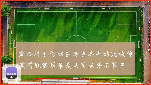 斯洛特自信回应与克洛普的比较称赢得联赛冠军是共同点并不算差