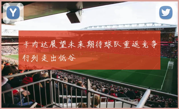卡内达展望未来期待球队重返竞争行列走出低谷