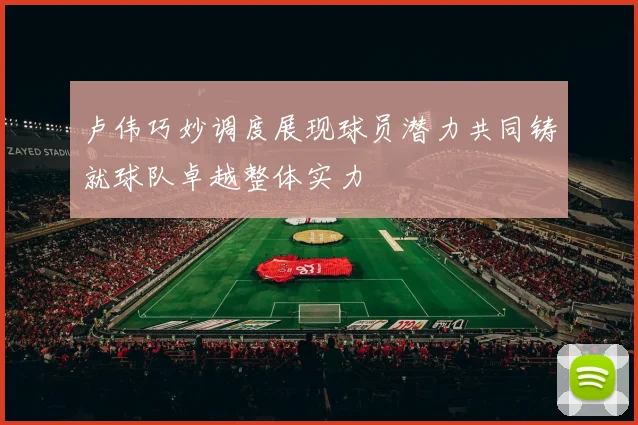 卢伟巧妙调度展现球员潜力共同铸就球队卓越整体实力