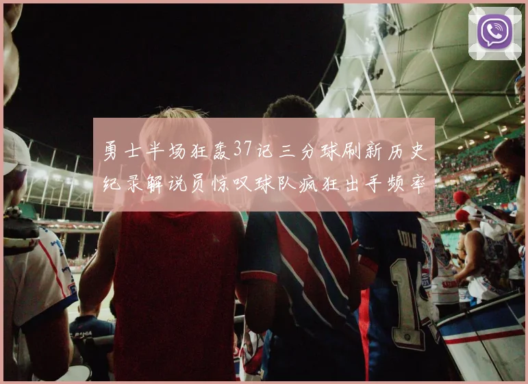 勇士半场狂轰37记三分球刷新历史纪录解说员惊叹球队疯狂出手频率