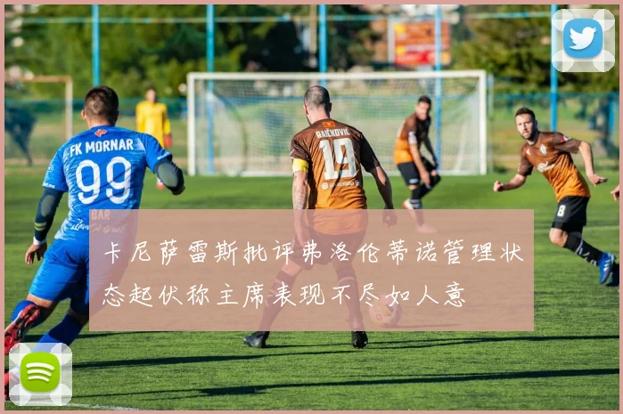 卡尼萨雷斯批评弗洛伦蒂诺管理状态起伏称主席表现不尽如人意