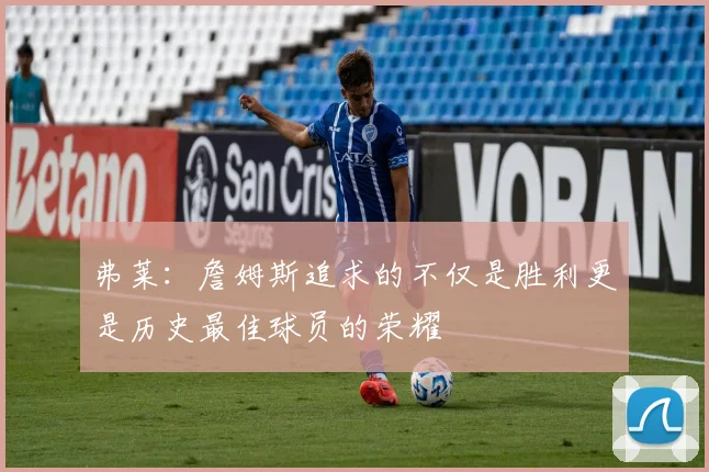 弗莱：詹姆斯追求的不仅是胜利更是历史最佳球员的荣耀
