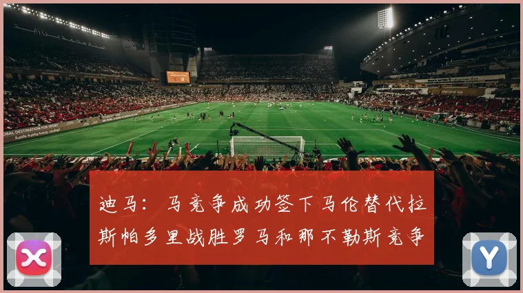 迪马：马竞争成功签下马伦替代拉斯帕多里战胜罗马和那不勒斯竞争