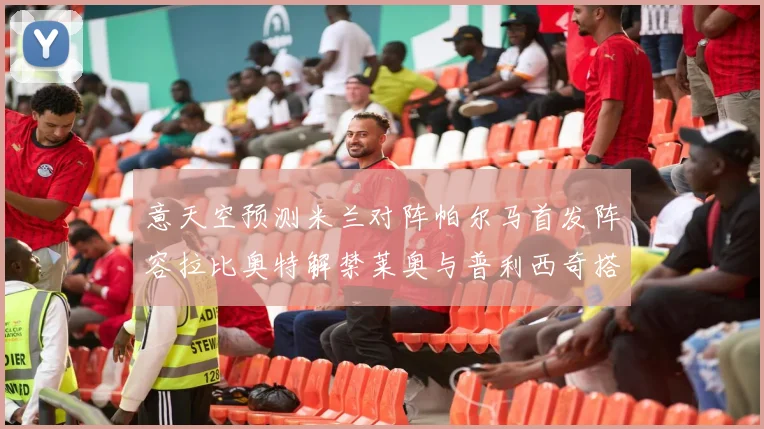 意天空预测米兰对阵帕尔马首发阵容拉比奥特解禁莱奥与普利西奇搭档出战