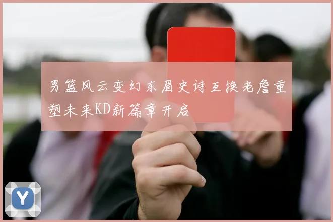 男篮风云变幻东眉史诗互换老詹重塑未来KD新篇章开启