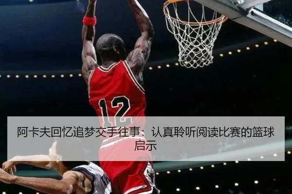 阿卡夫回忆追梦交手往事:认真聆听阅读比赛的篮球启示